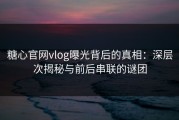 糖心官网vlog曝光背后的真相：深层次揭秘与前后串联的谜团